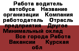 Работа водитель автобуса › Название организации ­ Компания-работодатель › Отрасль предприятия ­ Другое › Минимальный оклад ­ 45 000 - Все города Работа » Вакансии   . Курская обл.